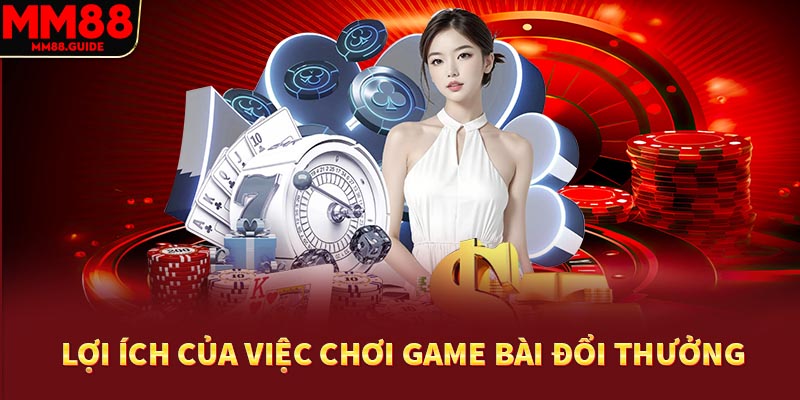 Lợi ích của việc chơi game bài MM88 - Đổi thưởng uy tín